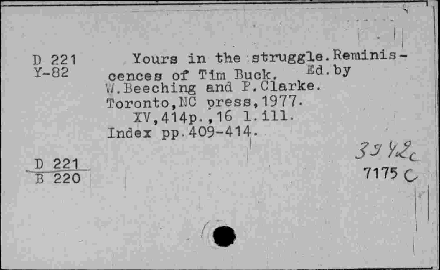 ﻿D 221 Y-82
D 221
B 220
Yours in the struggle.Reminis -cences of Tim Buck, ^d.by W,Beeching and P.Clarke.
Toronto,NC press,1977.
IV,414p.,16 1.ill.
Index pp.409-414.
J 3?
7175 Q